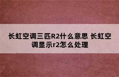 长虹空调三匹R2什么意思 长虹空调显示r2怎么处理